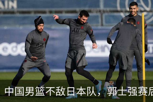 中国男篮不敌日本队，郭士强赛后发声