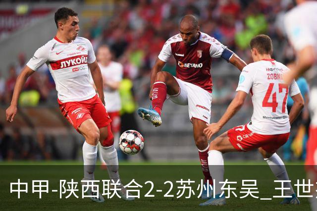 中甲-陕西联合2-2苏州东吴 王世杰建功米尔扎提破门 东吴10轮不败