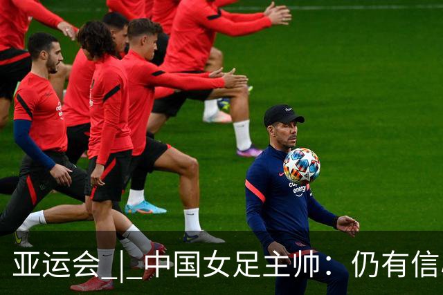 亚运会 | 中国女足主帅：仍有信心以小组头名出线