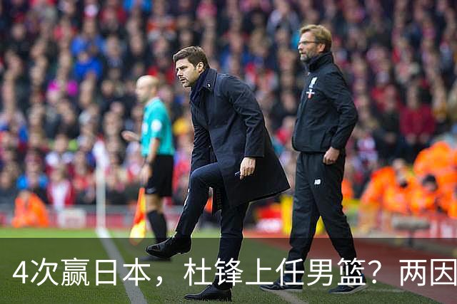 4次赢日本，杜锋上任男篮？两因素成关键，主动请缨，曾大胜日本33分